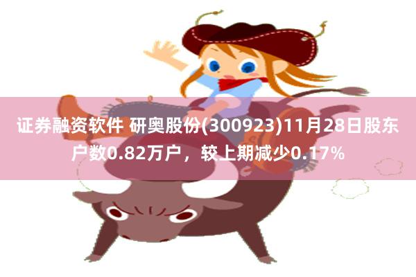 证券融资软件 研奥股份(300923)11月28日股东户数0.82万户，较上期减少0.17%