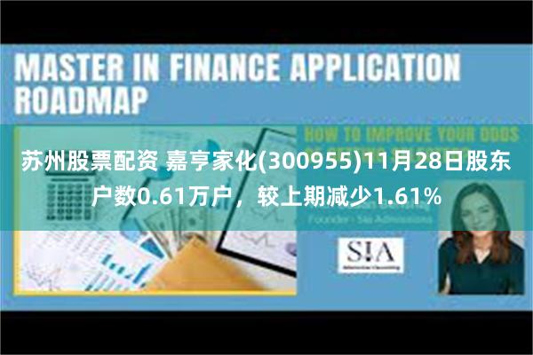 苏州股票配资 嘉亨家化(300955)11月28日股东户数0.61万户，较上期减少1.61%