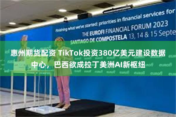 惠州期货配资 TikTok投资380亿美元建设数据中心，巴西欲成拉丁美洲AI新枢纽