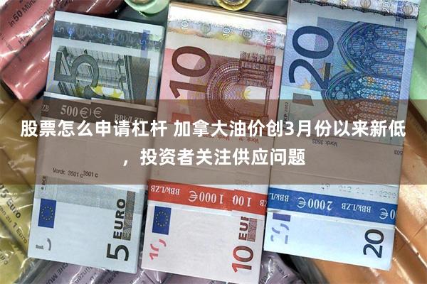 股票怎么申请杠杆 加拿大油价创3月份以来新低，投资者关注供应问题