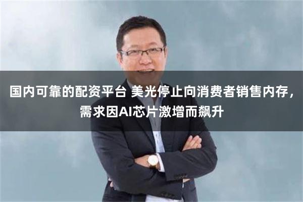 国内可靠的配资平台 美光停止向消费者销售内存，需求因AI芯片激增而飙升