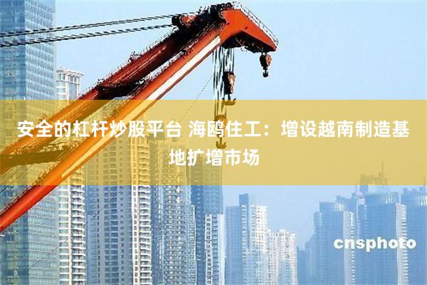 安全的杠杆炒股平台 海鸥住工：增设越南制造基地扩增市场