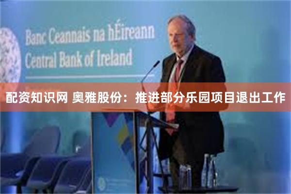 配资知识网 奥雅股份：推进部分乐园项目退出工作