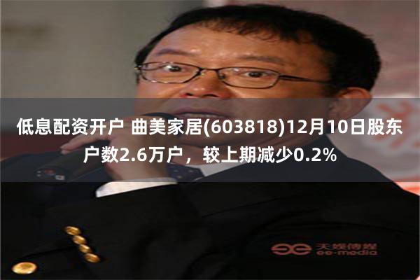 低息配资开户 曲美家居(603818)12月10日股东户数2.6万户，较上期减少0.2%
