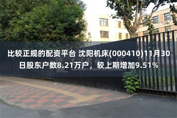比较正规的配资平台 沈阳机床(000410)11月30日股东户数8.21万户，较上期增加9.51%