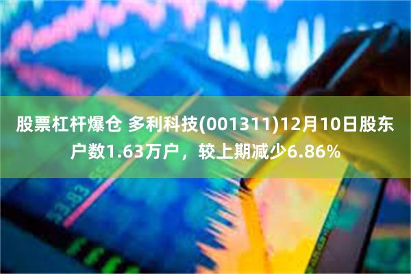 股票杠杆爆仓 多利科技(001311)12月10日股东户数1.63万户，较上期减少6.86%