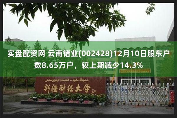 实盘配资网 云南锗业(002428)12月10日股东户数8.65万户，较上期减少14.3%