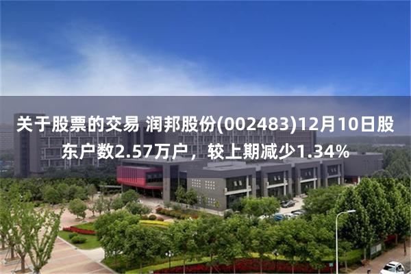 关于股票的交易 润邦股份(002483)12月10日股东户数2.57万户，较上期减少1.34%