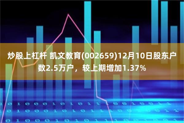 炒股上杠杆 凯文教育(002659)12月10日股东户数2.5万户，较上期增加1.37%