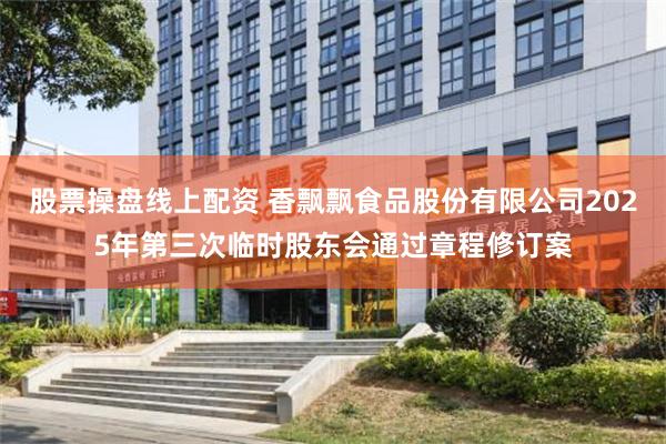 股票操盘线上配资 香飘飘食品股份有限公司2025年第三次临时股东会通过章程修订案