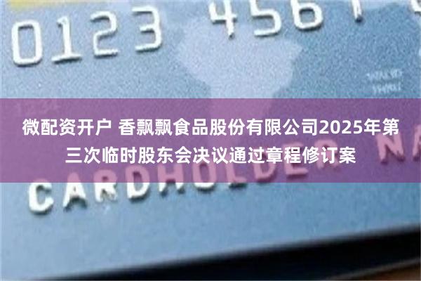 微配资开户 香飘飘食品股份有限公司2025年第三次临时股东会决议通过章程修订案
