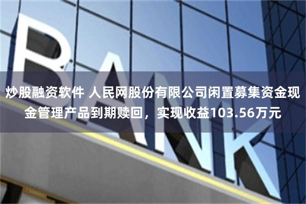 炒股融资软件 人民网股份有限公司闲置募集资金现金管理产品到期赎回，实现收益103.56万元