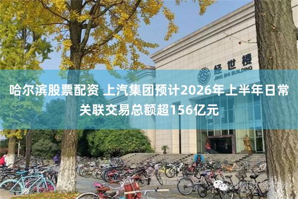 哈尔滨股票配资 上汽集团预计2026年上半年日常关联交易总额超156亿元