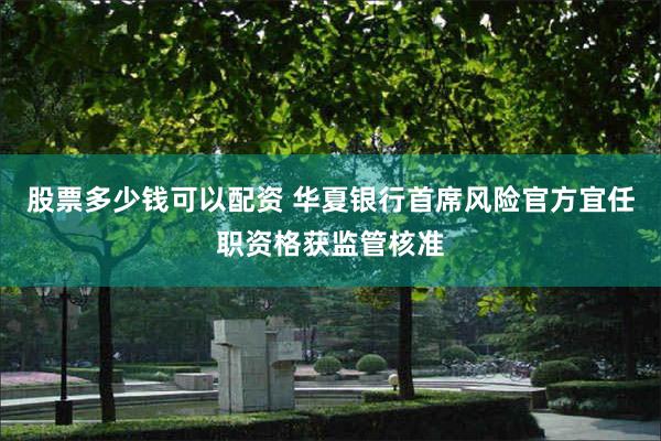 股票多少钱可以配资 华夏银行首席风险官方宜任职资格获监管核准
