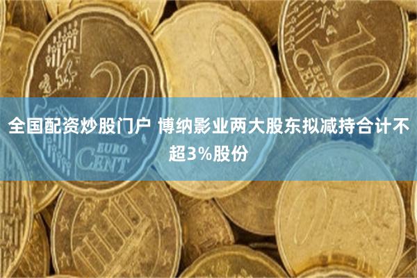 全国配资炒股门户 博纳影业两大股东拟减持合计不超3%股份