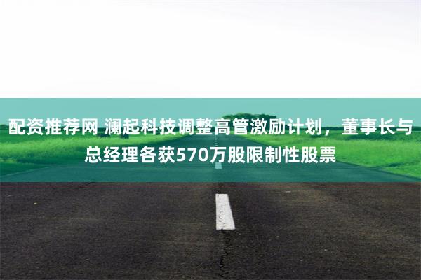 配资推荐网 澜起科技调整高管激励计划，董事长与总经理各获570万股限制性股票