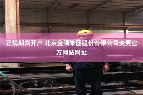正规期货开户 北京金隅集团股份有限公司变更官方网站网址