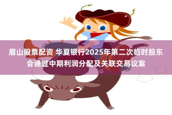 眉山股票配资 华夏银行2025年第二次临时股东会通过中期利润分配及关联交易议案