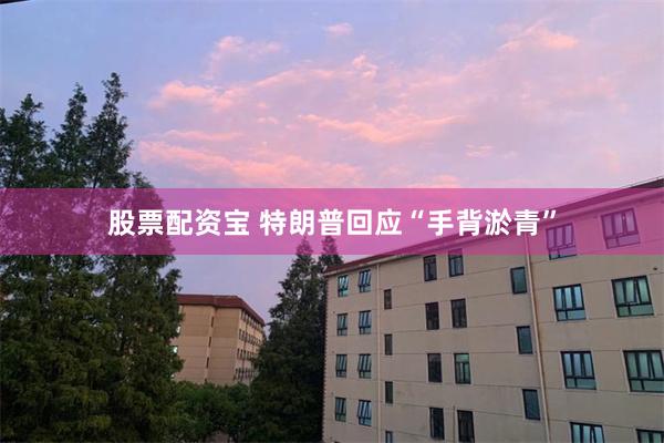 股票配资宝 特朗普回应“手背淤青”