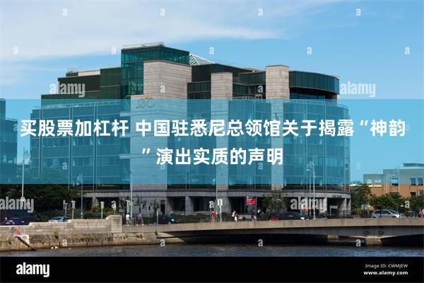 买股票加杠杆 中国驻悉尼总领馆关于揭露“神韵”演出实质的声明