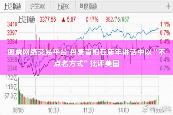 股票网络交易平台 丹麦首相在新年讲话中以“不点名方式”批评美国