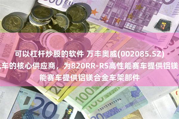 可以杠杆炒股的软件 万丰奥威(002085.SZ)：作为张雪机车的核心供应商，为820RR-RS高性能赛车提供铝镁合金车架部件