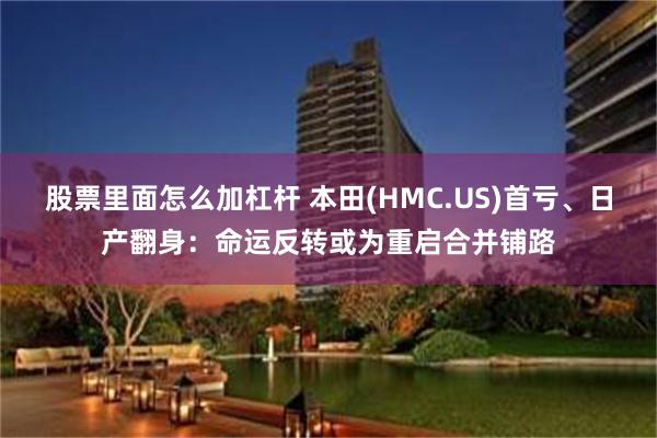 股票里面怎么加杠杆 本田(HMC.US)首亏、日产翻身：命运反转或为重启合并铺路