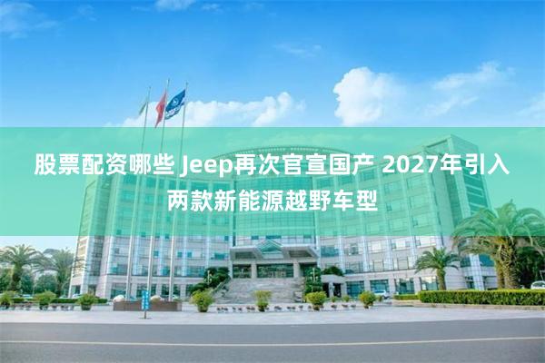 股票配资哪些 Jeep再次官宣国产 2027年引入两款新能源越野车型