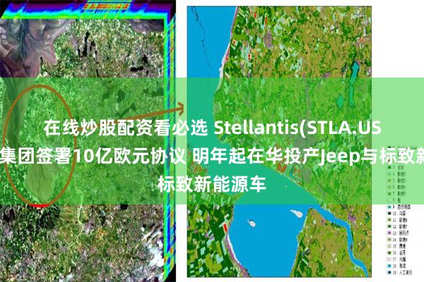 在线炒股配资看必选 Stellantis(STLA.US)与东风集团签署10亿欧元协议 明年起在华投产Jeep与标致新能源车