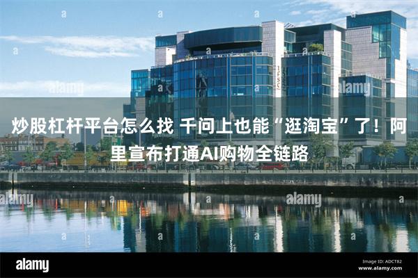 炒股杠杆平台怎么找 千问上也能“逛淘宝”了！阿里宣布打通AI购物全链路