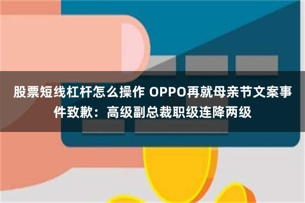 股票短线杠杆怎么操作 OPPO再就母亲节文案事件致歉：高级副总裁职级连降两级