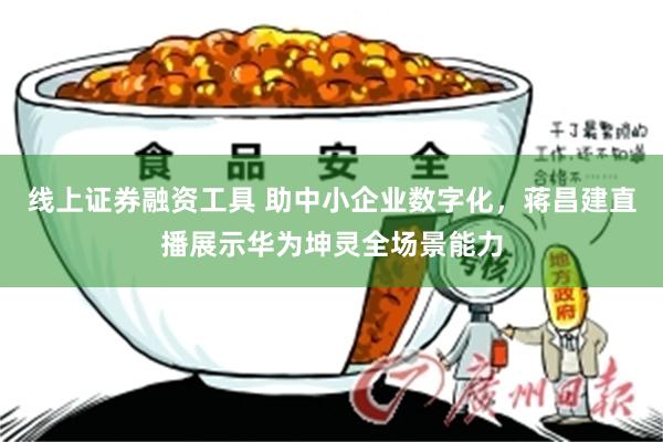 线上证券融资工具 助中小企业数字化，蒋昌建直播展示华为坤灵全场景能力