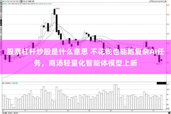 股票杠杆炒股是什么意思 不花钱也能跑复杂AI任务，商汤轻量化智能体模型上新