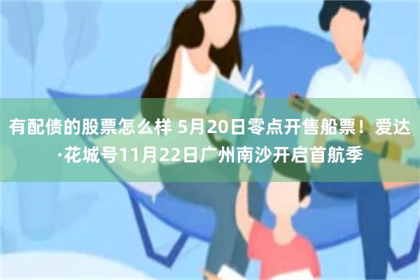 有配债的股票怎么样 5月20日零点开售船票！爱达·花城号11月22日广州南沙开启首航季