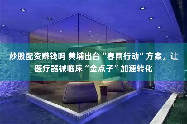 炒股配资赚钱吗 黄埔出台“春雨行动”方案，让医疗器械临床“金点子”加速转化