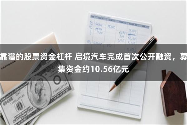 靠谱的股票资金杠杆 启境汽车完成首次公开融资，募集资金约10.56亿元