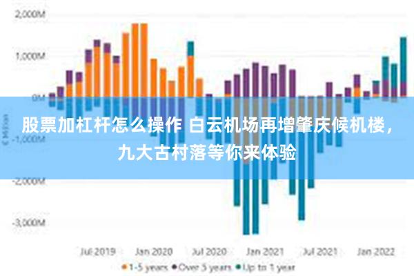 股票加杠杆怎么操作 白云机场再增肇庆候机楼，九大古村落等你来体验