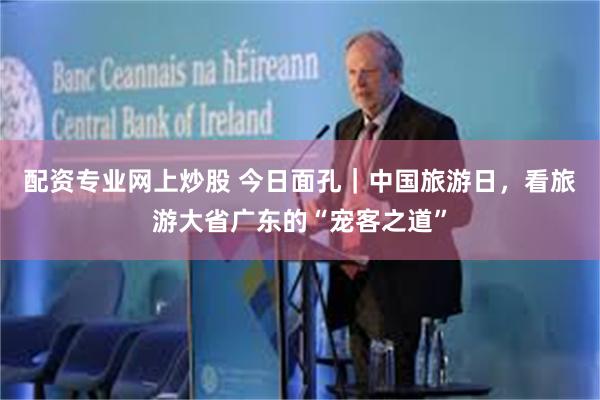 配资专业网上炒股 今日面孔｜中国旅游日，看旅游大省广东的“宠客之道”