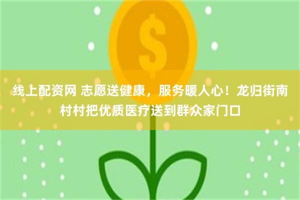 线上配资网 志愿送健康，服务暖人心！龙归街南村村把优质医疗送到群众家门口