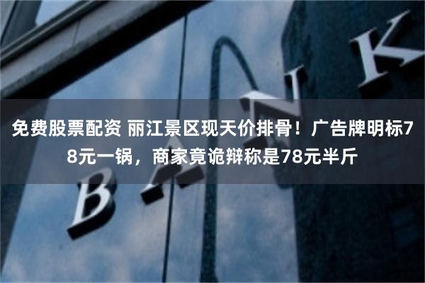 免费股票配资 丽江景区现天价排骨！广告牌明标78元一锅，商家竟诡辩称是78元半斤