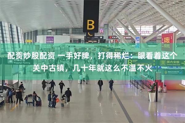 配资炒股配资 一手好牌，打得稀烂：眼看着这个关中古镇，几十年就这么不温不火