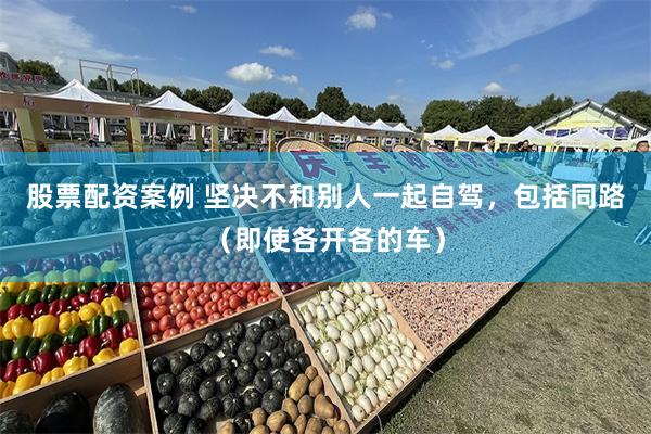 股票配资案例 坚决不和别人一起自驾，包括同路（即使各开各的车）