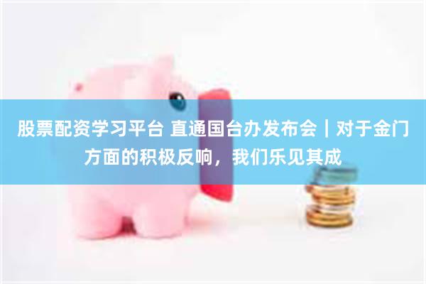 股票配资学习平台 直通国台办发布会｜对于金门方面的积极反响，我们乐见其成