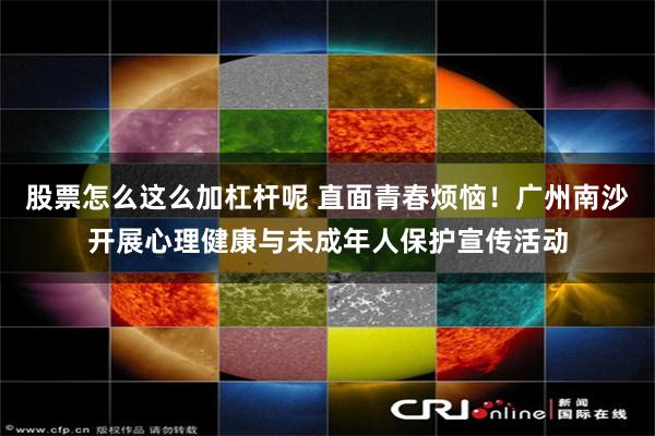 股票怎么这么加杠杆呢 直面青春烦恼！广州南沙开展心理健康与未成年人保护宣传活动