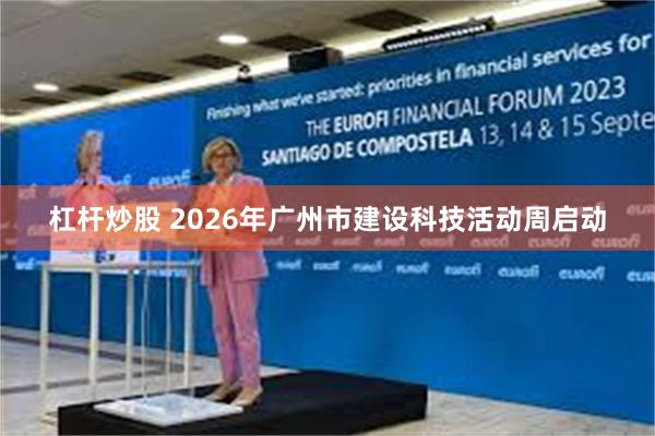 杠杆炒股 2026年广州市建设科技活动周启动