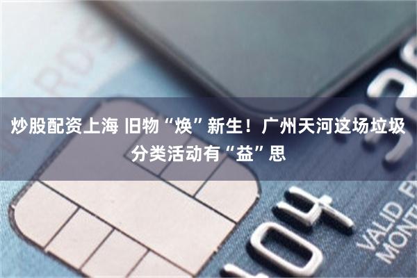 炒股配资上海 旧物“焕”新生!广州天河这场垃圾分类活动有“益”思