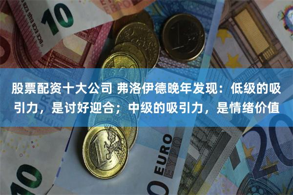 股票配资十大公司 弗洛伊德晚年发现：低级的吸引力，是讨好迎合；中级的吸引力，是情绪价值