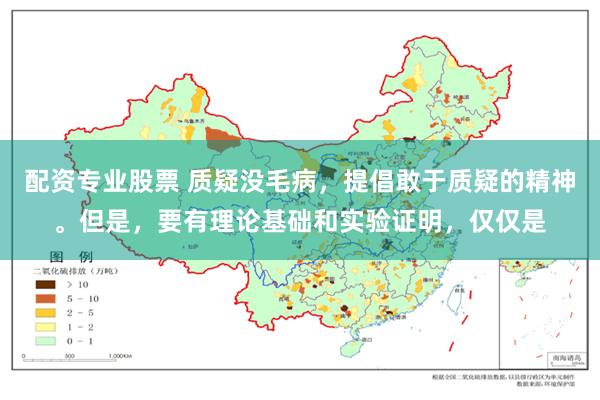 配资专业股票 质疑没毛病，提倡敢于质疑的精神。但是，要有理论基础和实验证明，仅仅是