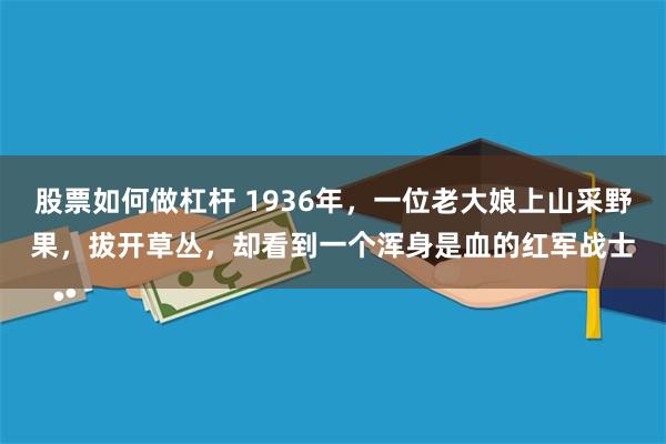 股票如何做杠杆 1936年，一位老大娘上山采野果，拔开草丛，却看到一个浑身是血的红军战士