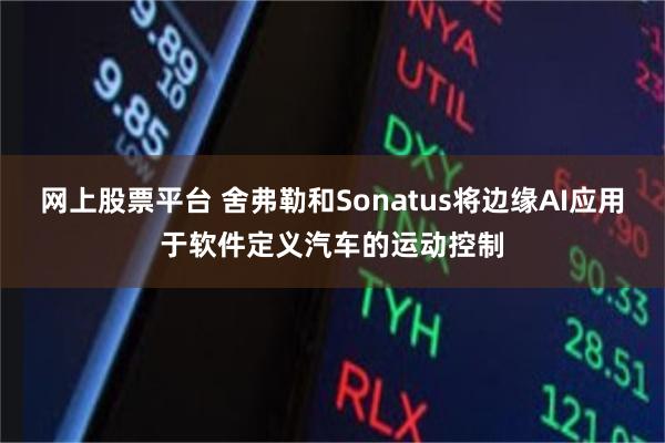 网上股票平台 舍弗勒和Sonatus将边缘AI应用于软件定义汽车的运动控制